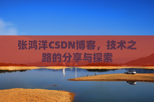 张鸿洋CSDN博客，技术之路的分享与探索