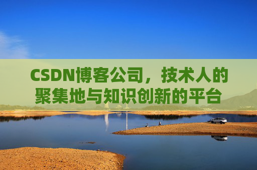 CSDN博客公司，技术人的聚集地与知识创新的平台